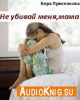 Не убивай меня, мама - Приселкова Вера (аудиокнига)