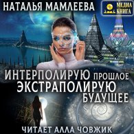 Интерполирую прошлое – Экстраполирую будущее (Аудиокнига) Мамлеева Наталья