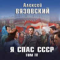Я спас СССР. Том IV (Аудиокнига) Вязовский Алексей